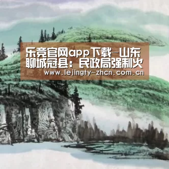 乐竞官网app下载-山东聊城冠县:民政局强制火化活人不安死人不宁多年上访未处理(图1) 乐竞体育数据平台