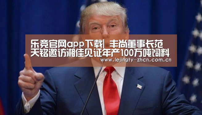乐竞官网app下载|
丰尚董事长范天铭邀访湘佳见证年产100万吨饲料厂签约仪式(图3) 乐竞体育赛事分析