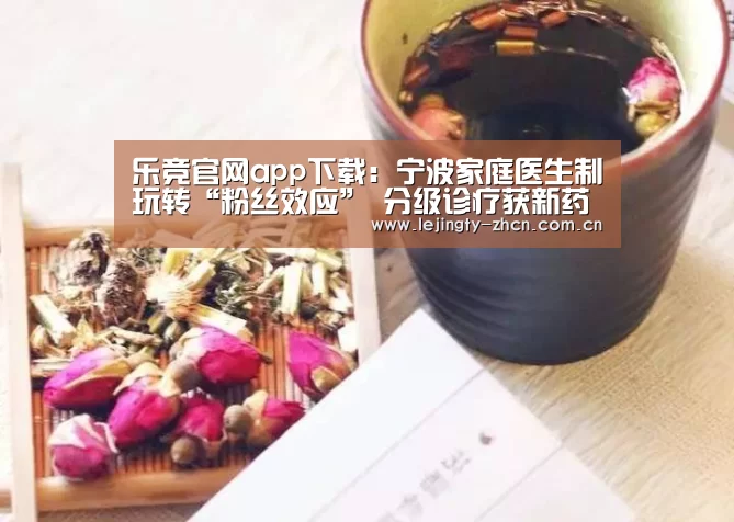 乐竞官网app下载:宁波家庭医生制玩转“粉丝效应” 分级诊疗获新药方(图1) 乐竞体育赛事分析
