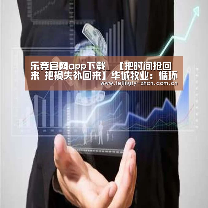 乐竞官网app下载_
【把时间抢回来 把损失补回来】华诚牧业:循环生长好 工业结构优(图2) 乐竞官网app下载